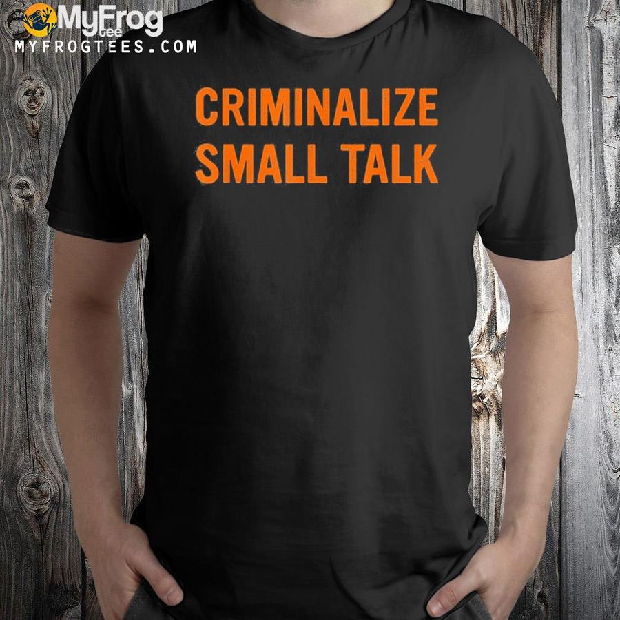 2022 Criminalize small talk shirt