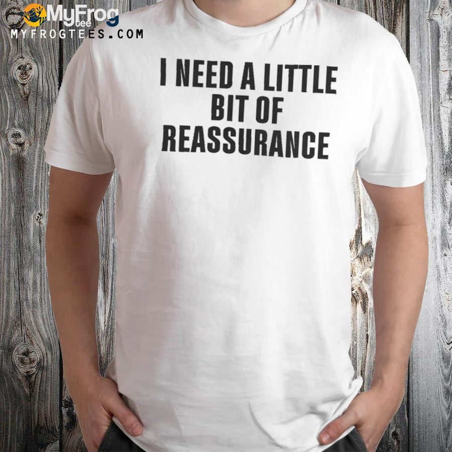 2022 I Need A Little Bit Of Reassurance Shirt