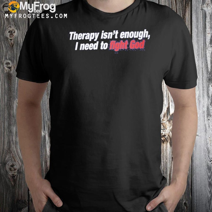 2022 Therapy Isn’t Enough I Need To Fight God Shirt