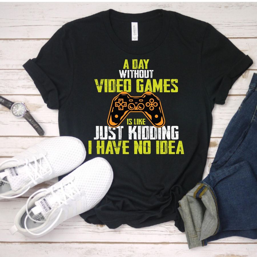 A Day Without Video Games Is Like Just Kidding I Have No Idea Shirt