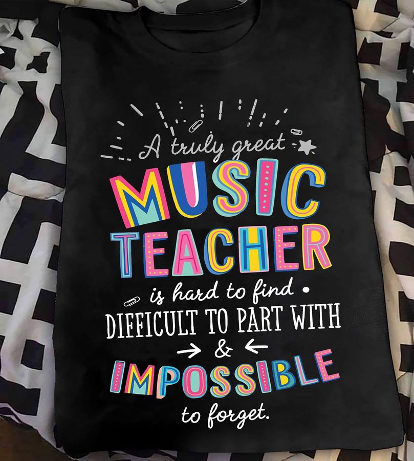A Truly Great Music Teacher Is Hard To Find Difficult To Part With And Impossible To Forget Shirt