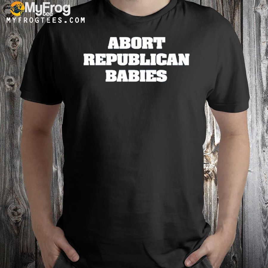 Abort Republican Babies Shirt