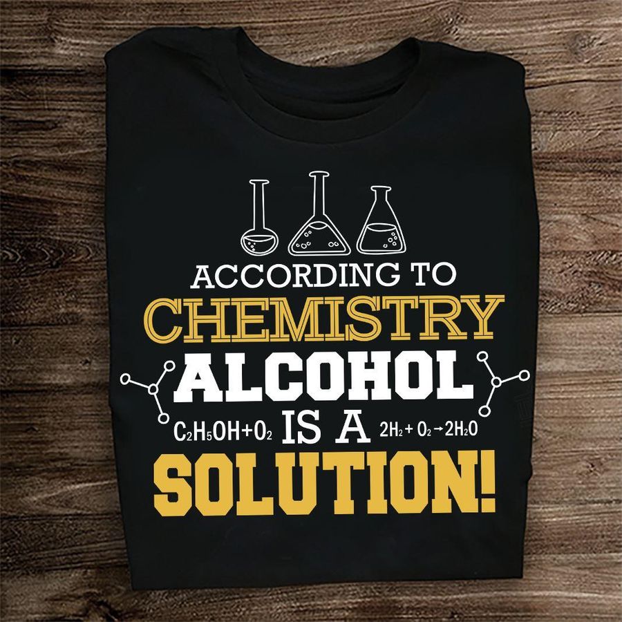 According To Chemistry Alcohol Is A Solution Shirt