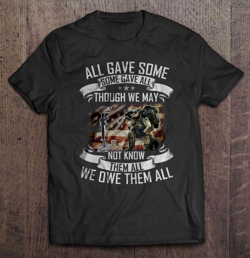 All Gave Some Some Gave All Though We May Not Know Them All We Owe Them All Tshirt
