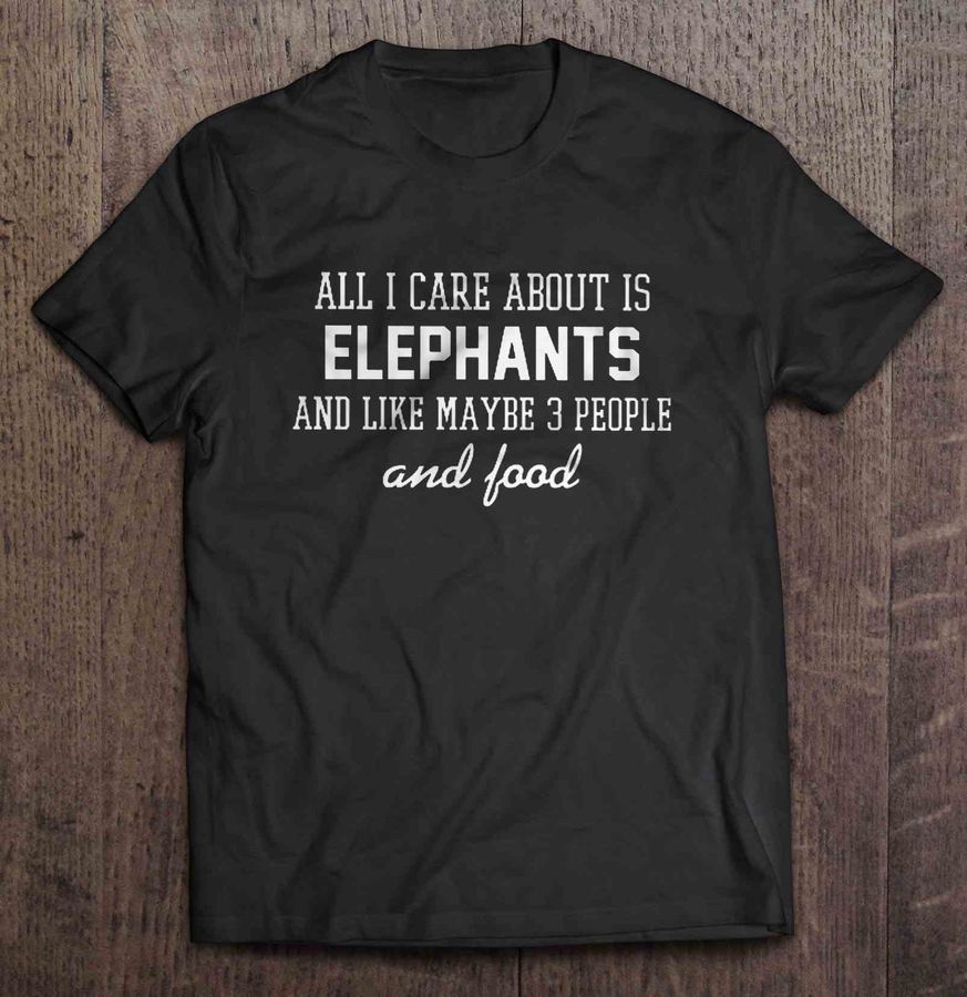 All I Care About Is Elephants And Like Maybe 3 People And Food Shirt