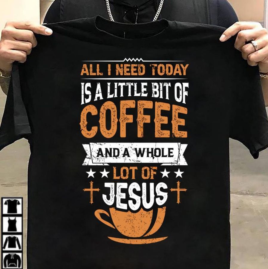 All I Need Today Is A Little Bit Of Coffee And A Whole Lot Of Jesus Shirt