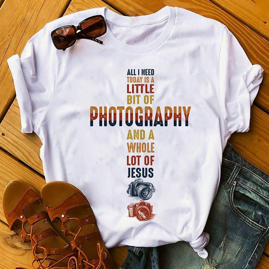 All I Need Today Is A Little Bit Of Photography And A Whole Lot Of Jesus Shirt