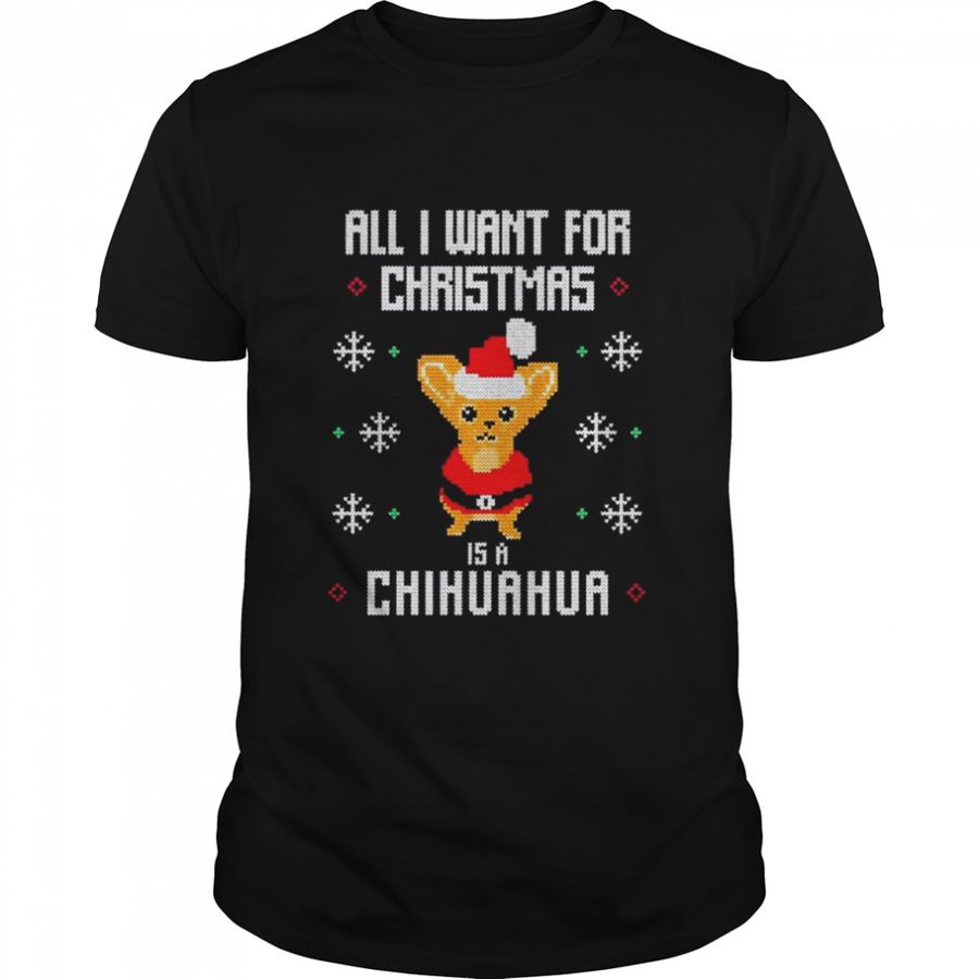 All I Want For Christmas Is A Chihuahua Ugly Christmas Shirt