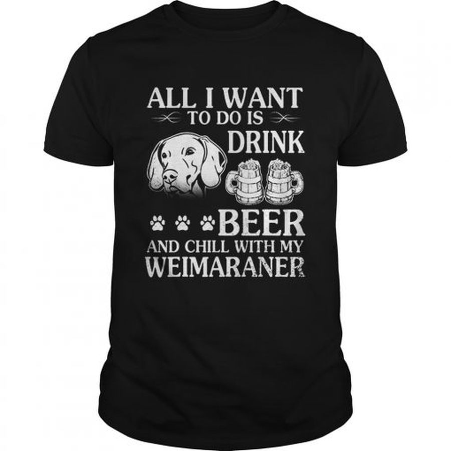 All I Want To Do Is Drink Beer Chill With My Weimaraner Dog  Unisex