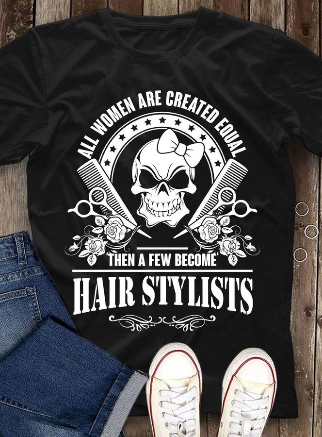All Women Are Created Equal Then A Few Become Hair Stylists Shirt