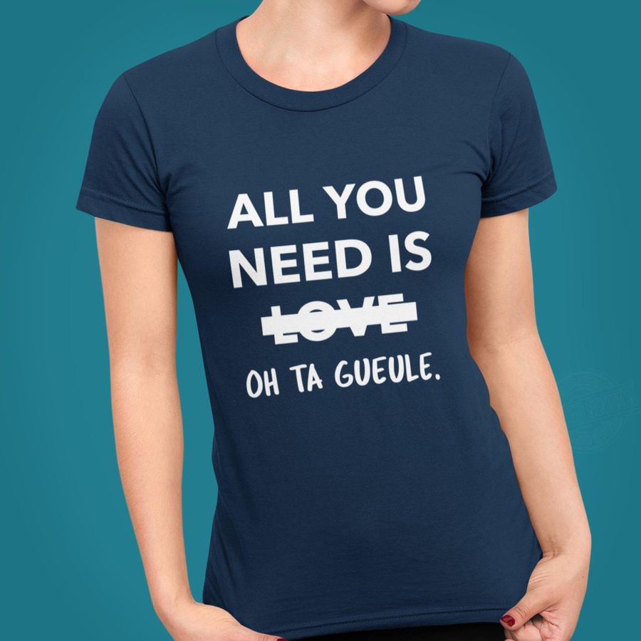 All You Need Is Oh Ta Gueule Shirt