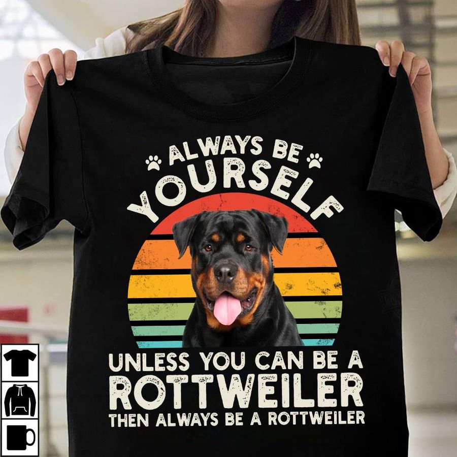 Always Be Yourself Unless You Can Be A Rottweiler Then Always Be A Rottweiler Shirt