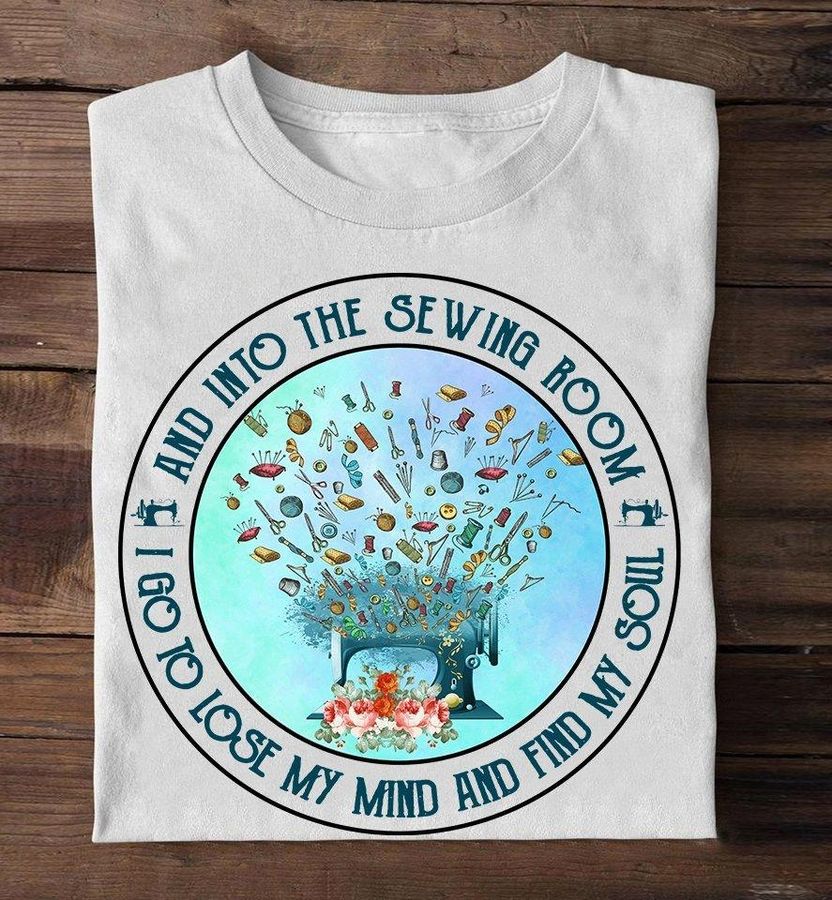 And Into The Sewing Room I Go To Lose My Mind And Find My Soul Shirt