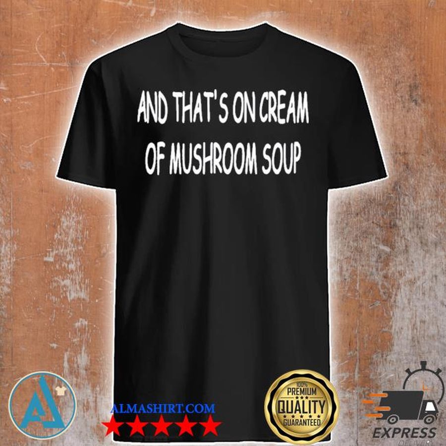 And that's on cream of mushroom soup limited shirt