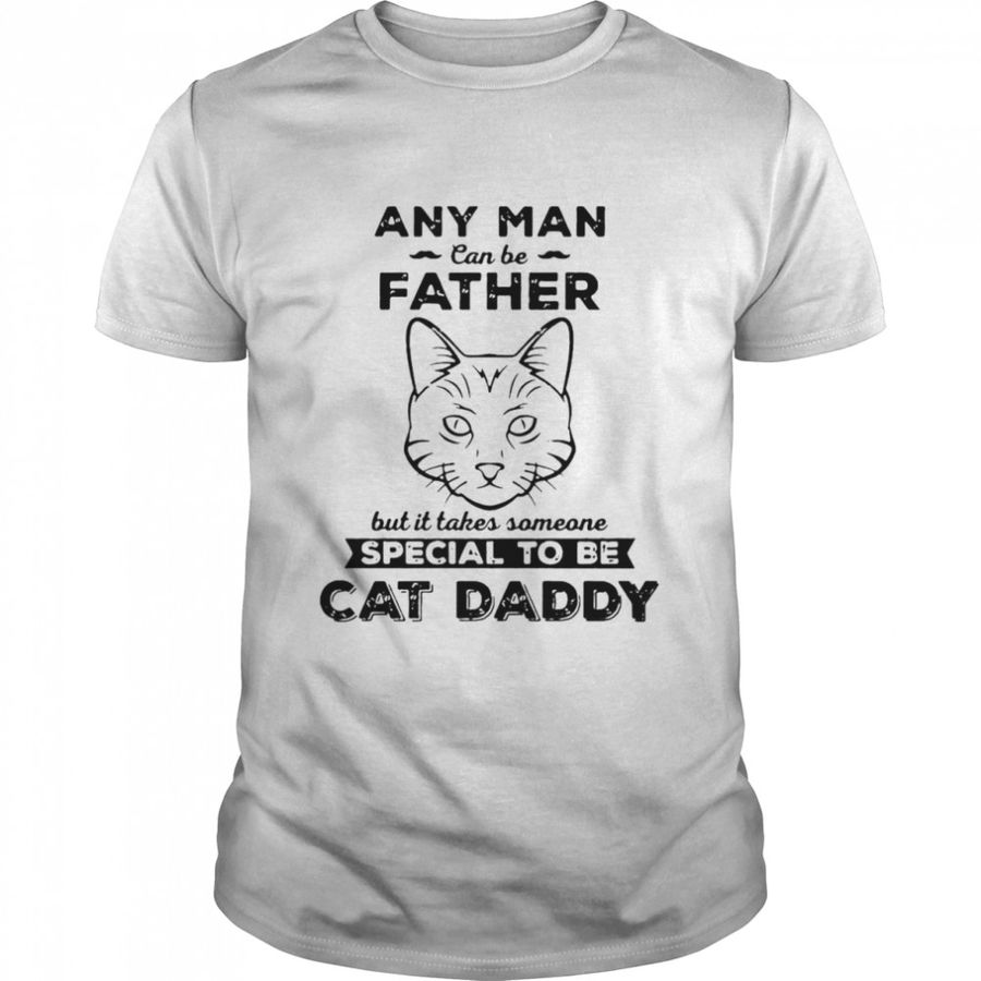 Any Man Can Be Father But It Takes Someone Special To Be Cat Daddy T Shirt