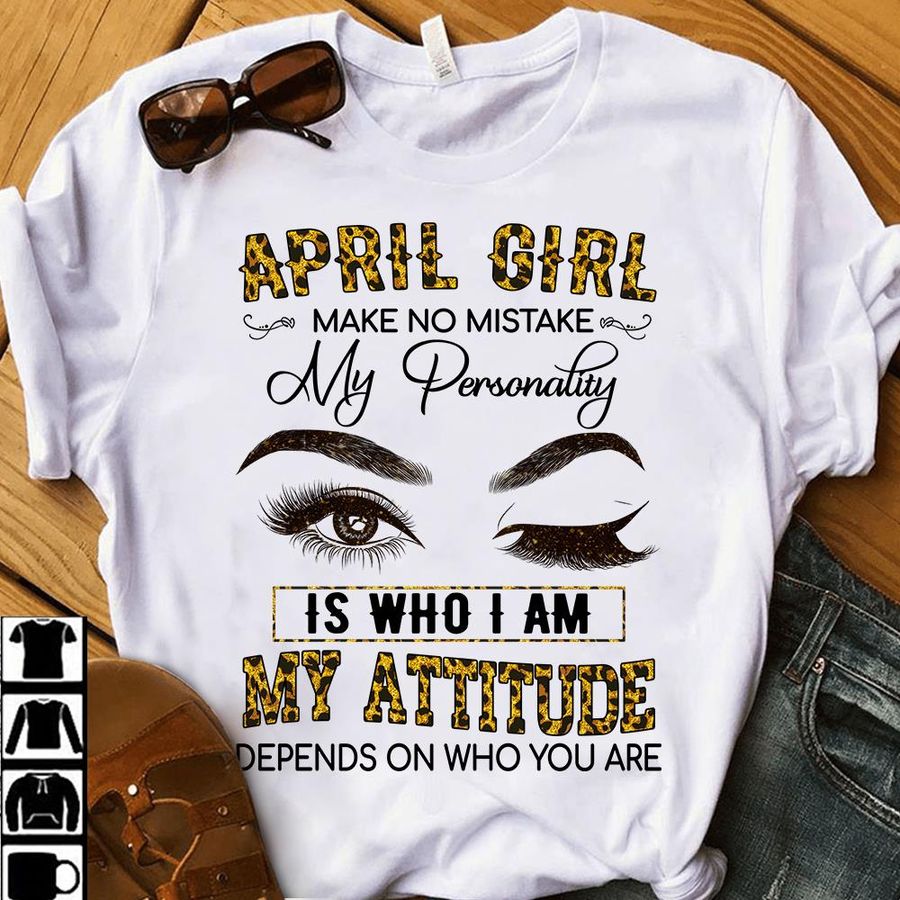April Girl Make No Mistake My Personality Is Who I Am My Attitude Depends On Who You Are Shirt