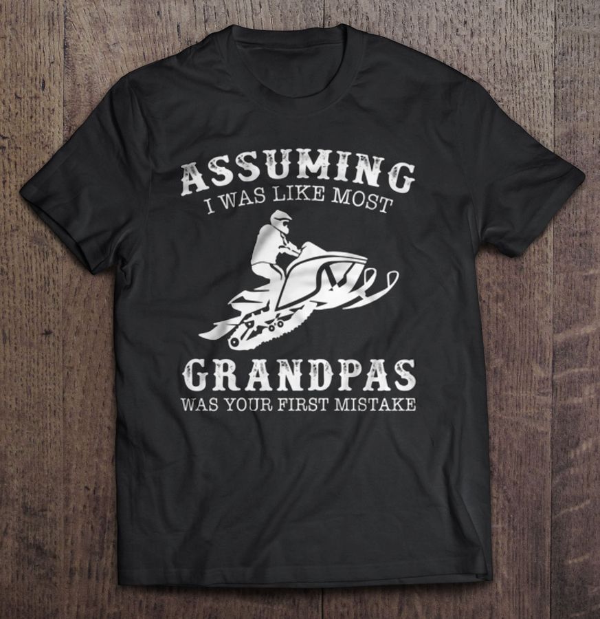 Assuming I Was Like Most Grandpas Was Your First Mistake – Snowmobile Grandpa Tshirt