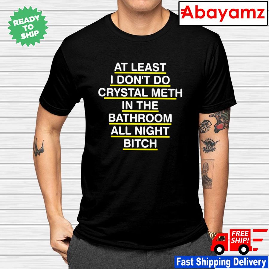 At least I don't do crystal meth in the bathroom all night bitch shirt