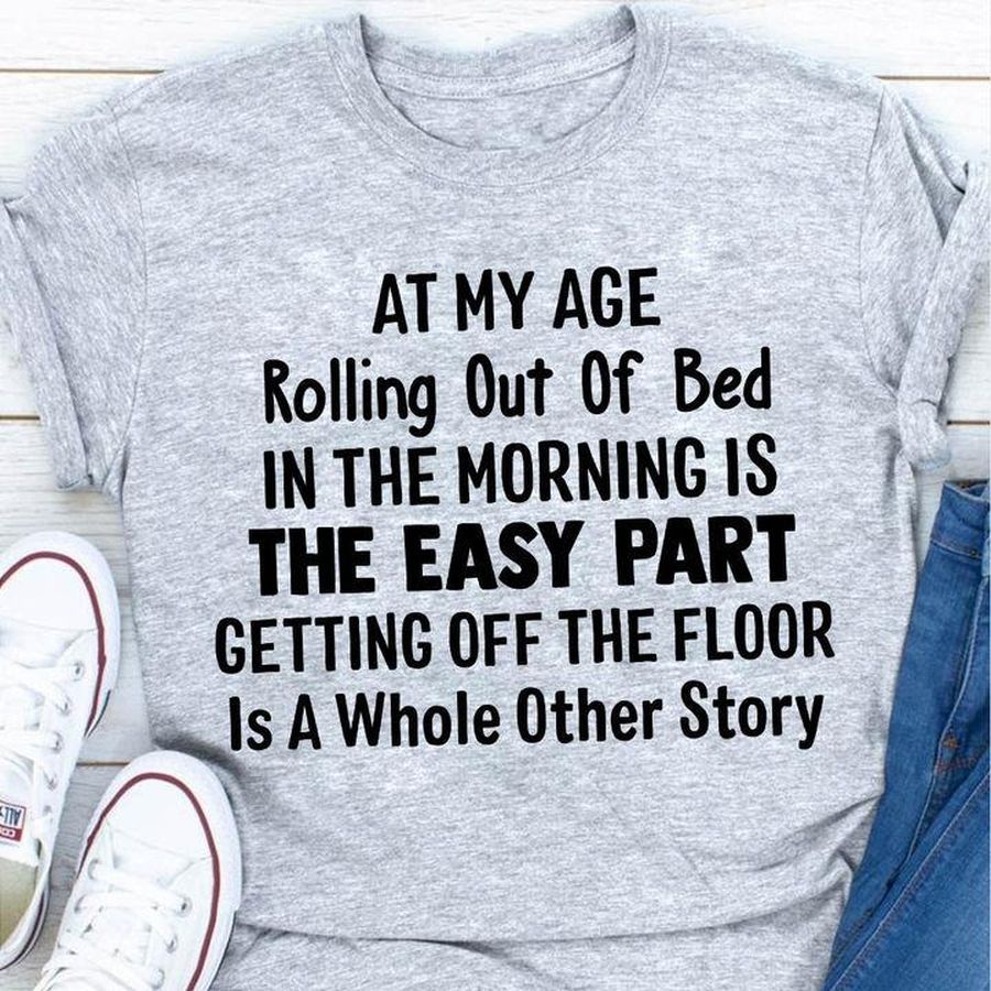 At My Age Rolling Out Of Bed In The Morning Is The Easy Part Getting Off The Floor Is A Whole Other Story Shirt