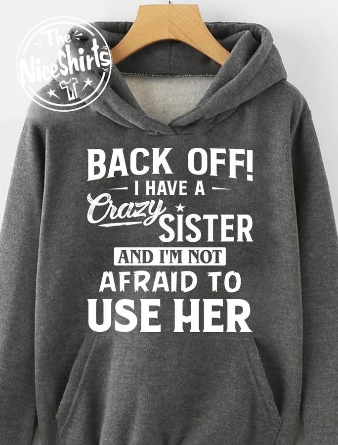 Back Off I Have A Crazy Sister And I'm Not Afraid To Use Her Shirt