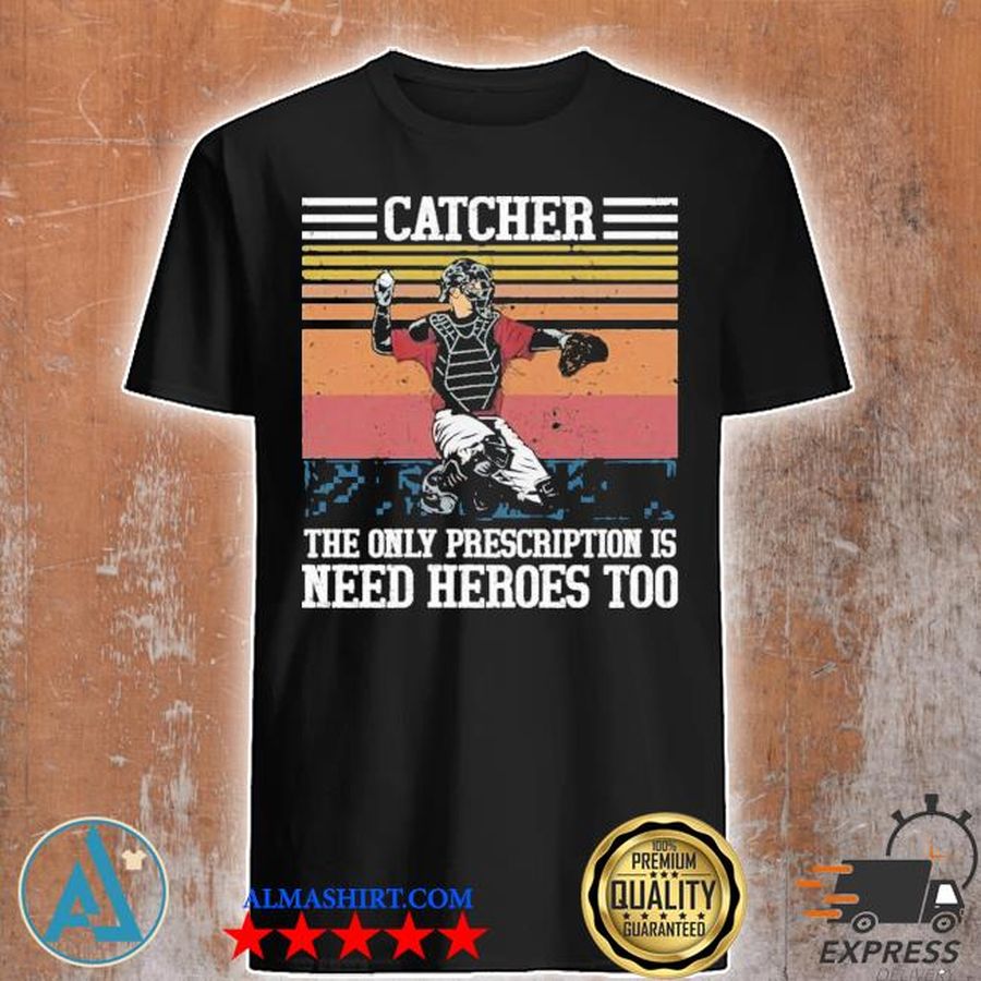 Baseball catcher the only prescription is need heroes shirt