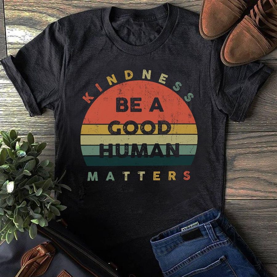 Be A Good Human Kindness Matters Shirt