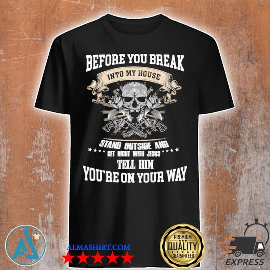 Before you break into my house stand outside and get right with Jesus tell him youre on your way shirt