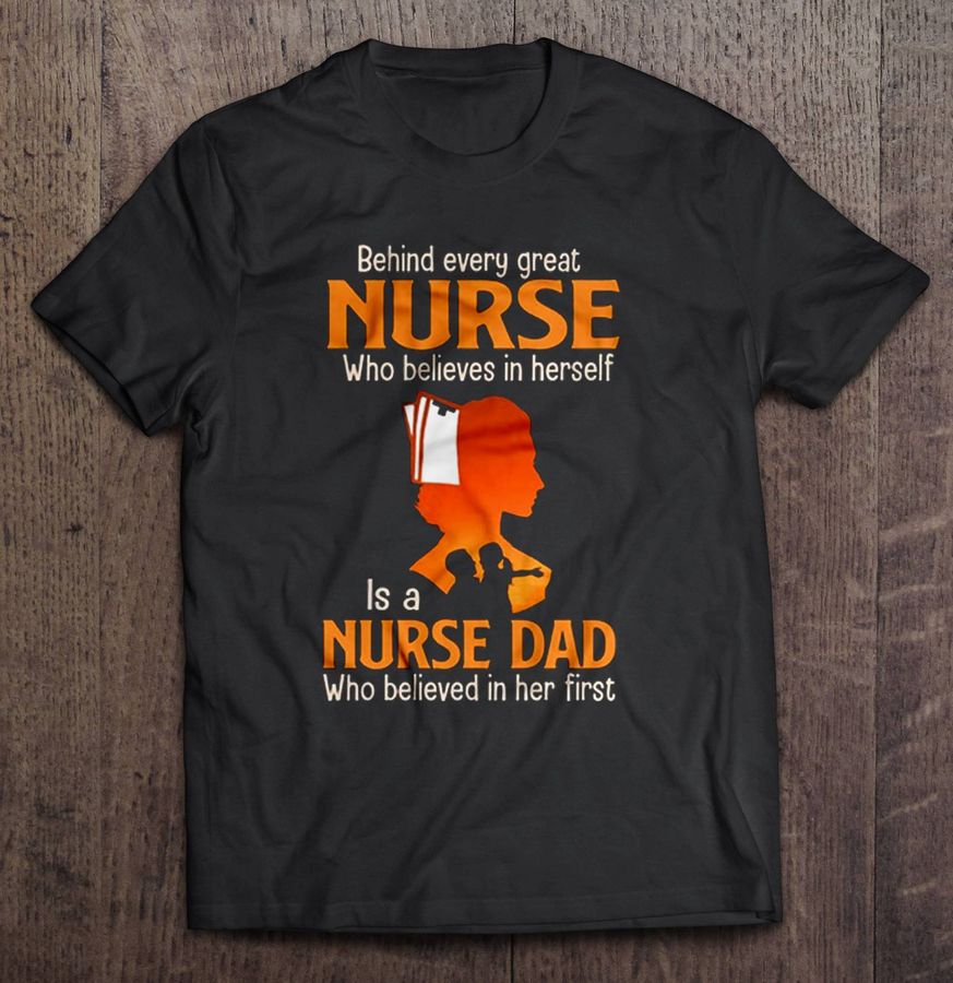 Behind Every Great Nurse Who Believes In Herself Is A Nurse Dad Shirt