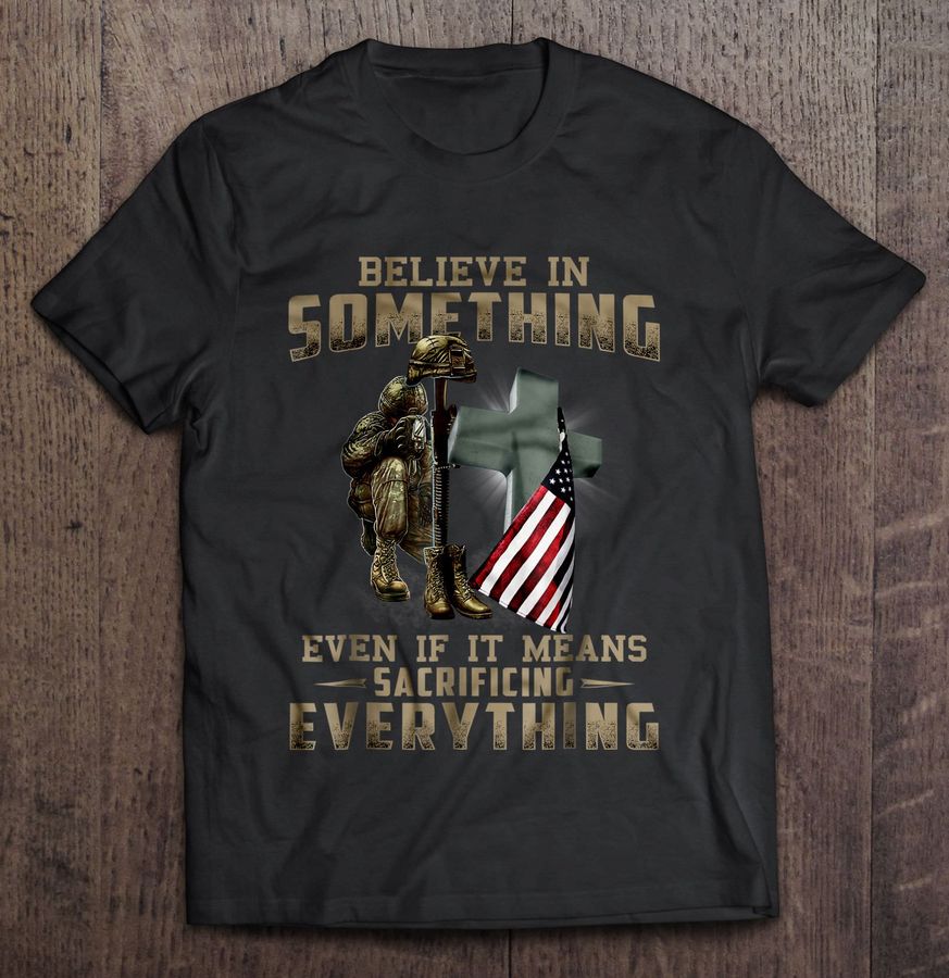 Believe In Something Even If It Means Sacrificing Everything US Veteran Tee Shirt