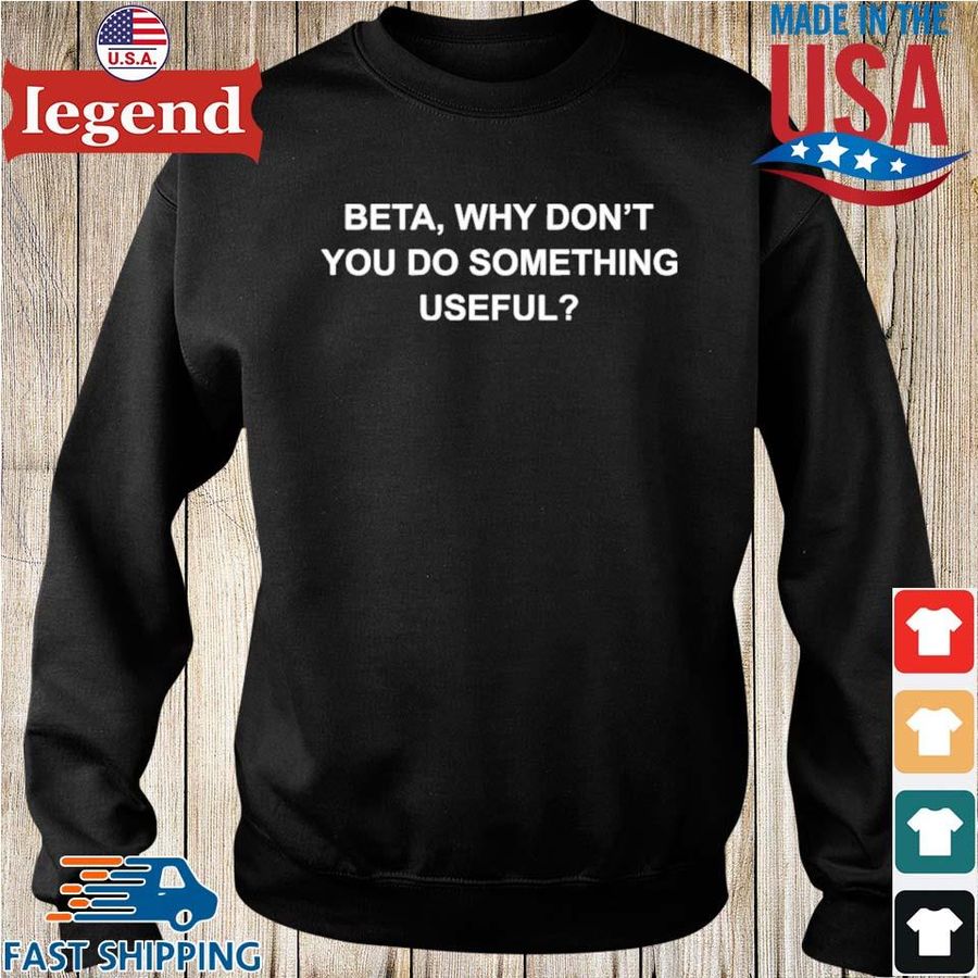 Beta why don’t you do something useful shirt