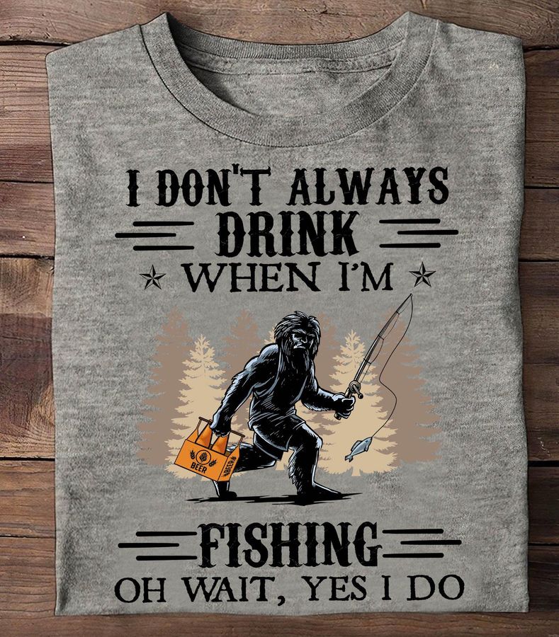 Bigfoot I Don't Always Drink When I'm Fishing Shirt
