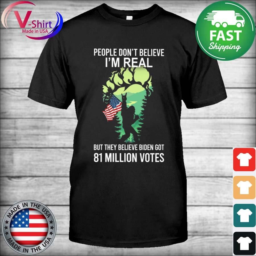 Bigfoot people don't believe I'm real but they believe Biden got 81 million votes shirt