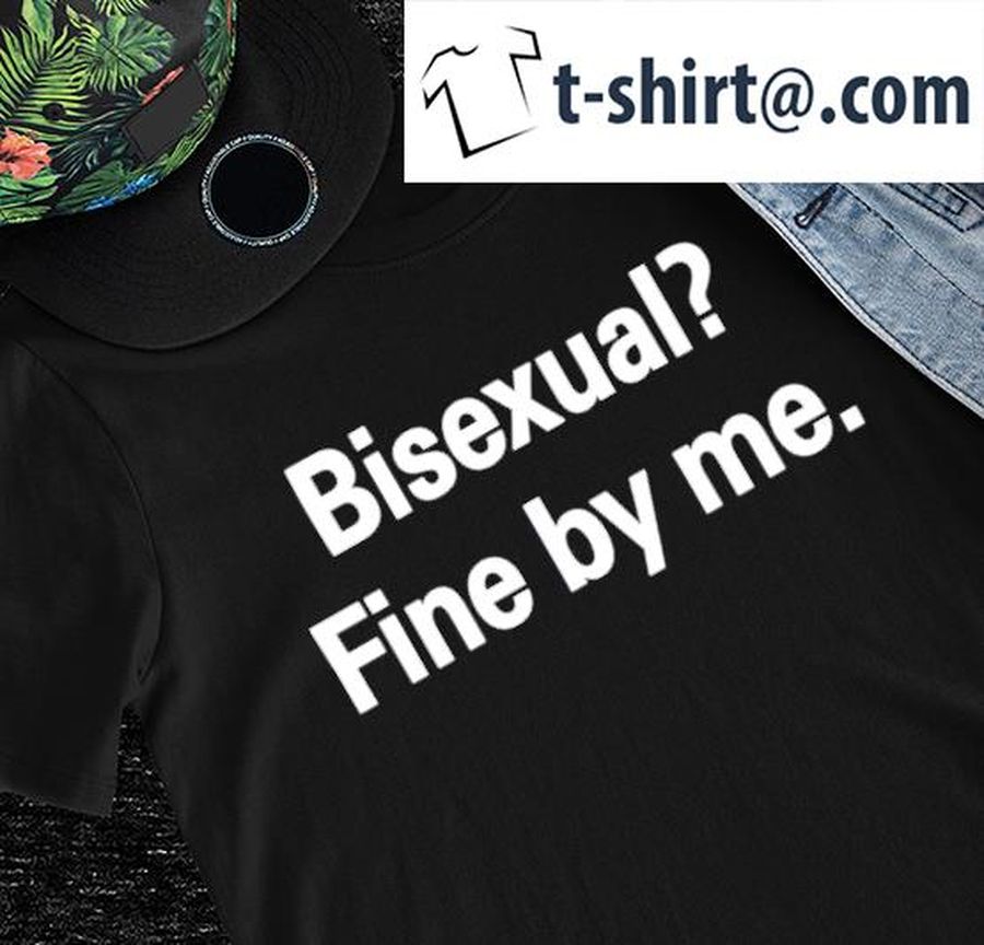 Bisexual fine by me nice shirt