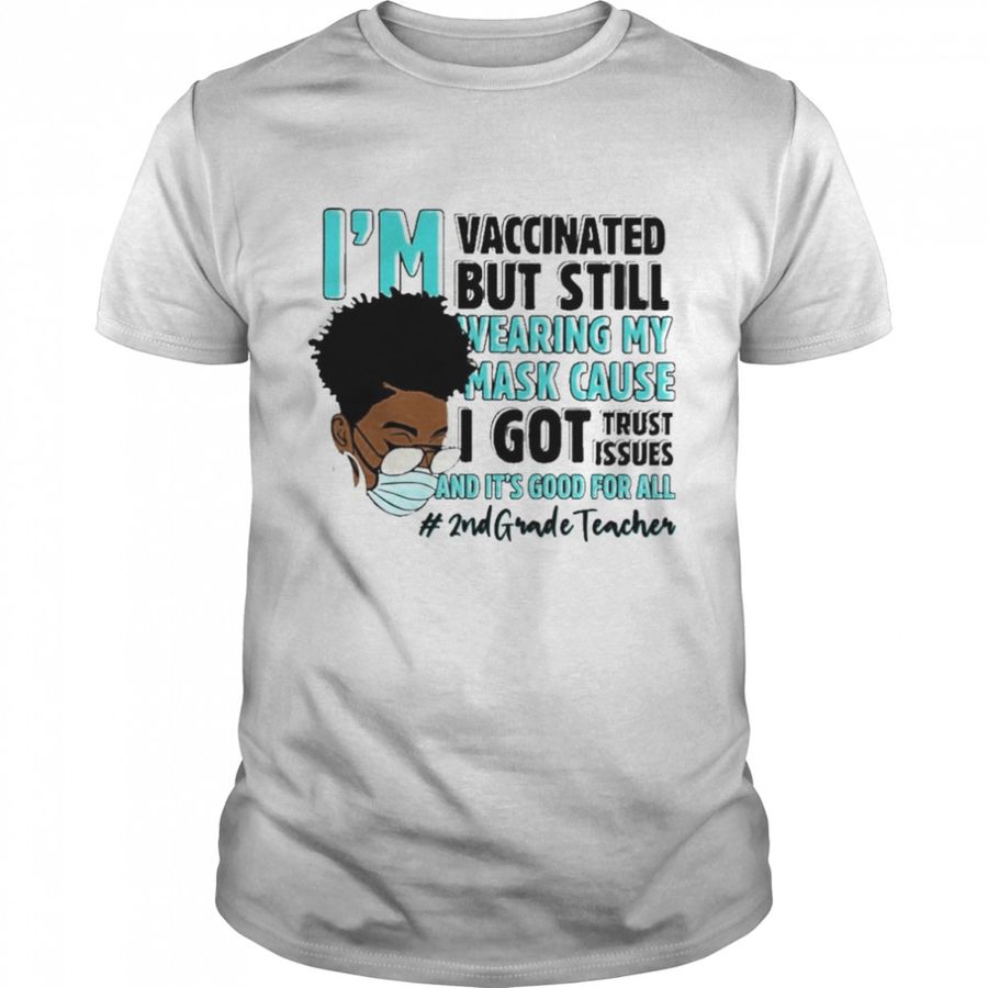 Black Woman Im Vaccinated but Still Wearing My Mask Cause I Got Trust Issues And Its Good For All 2nd Grade Teacher shirt