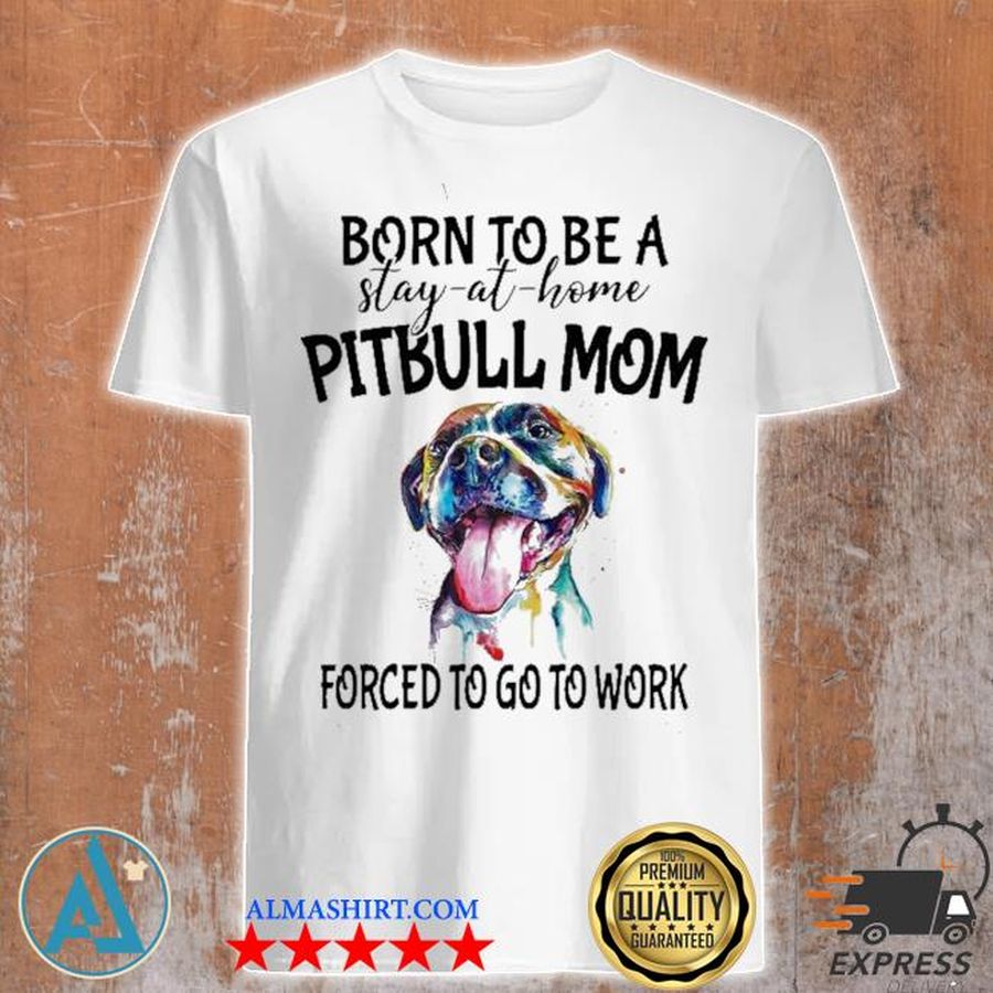 Born to be a stay at home pitbull mom forced to go to work shirt