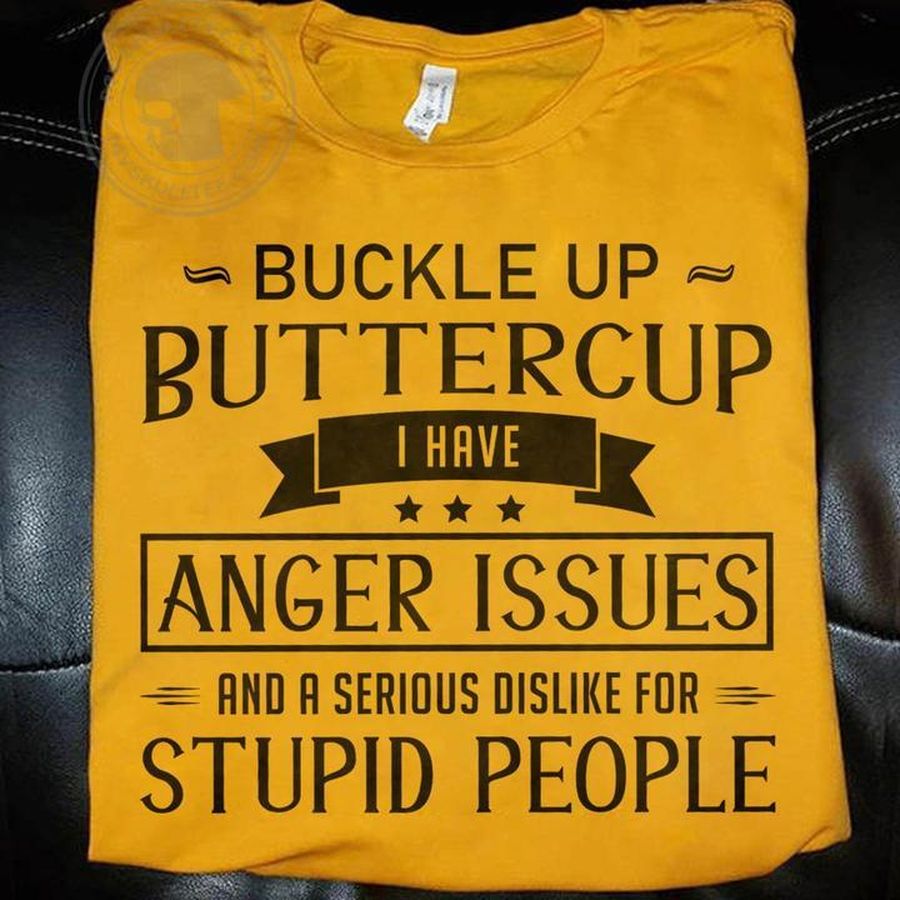 Buckle Up Buttercup I Have Anger Issues And A Serious Dislike For Stupid People Shirt