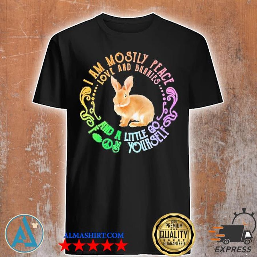 Bunnies I am mostly peace love and bunnies and a little go fuck yourself shirt