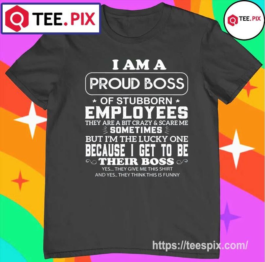 Buy I Am A Proud Boss Of Stubborn Employees They Are Bit Crazy Shirt