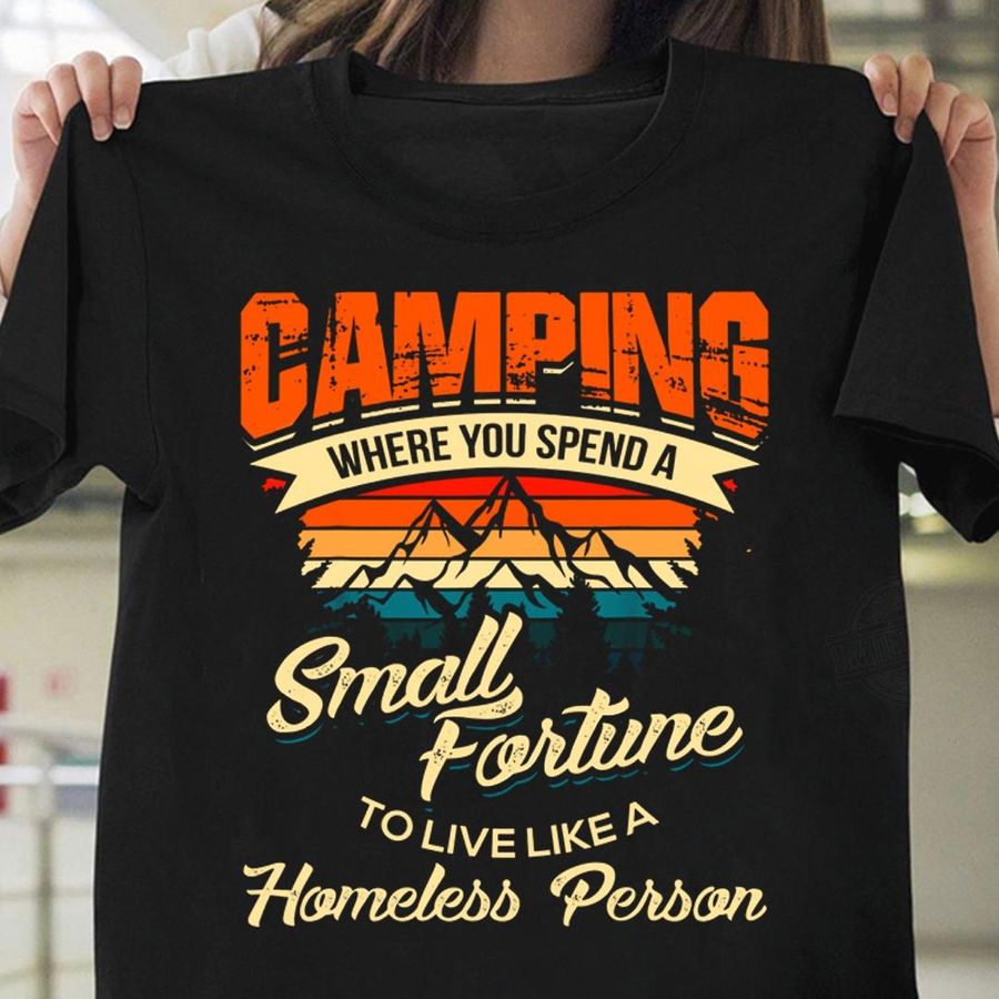 Camping Where You Spend A Small Fortune To Live A Homeless Person Shirt