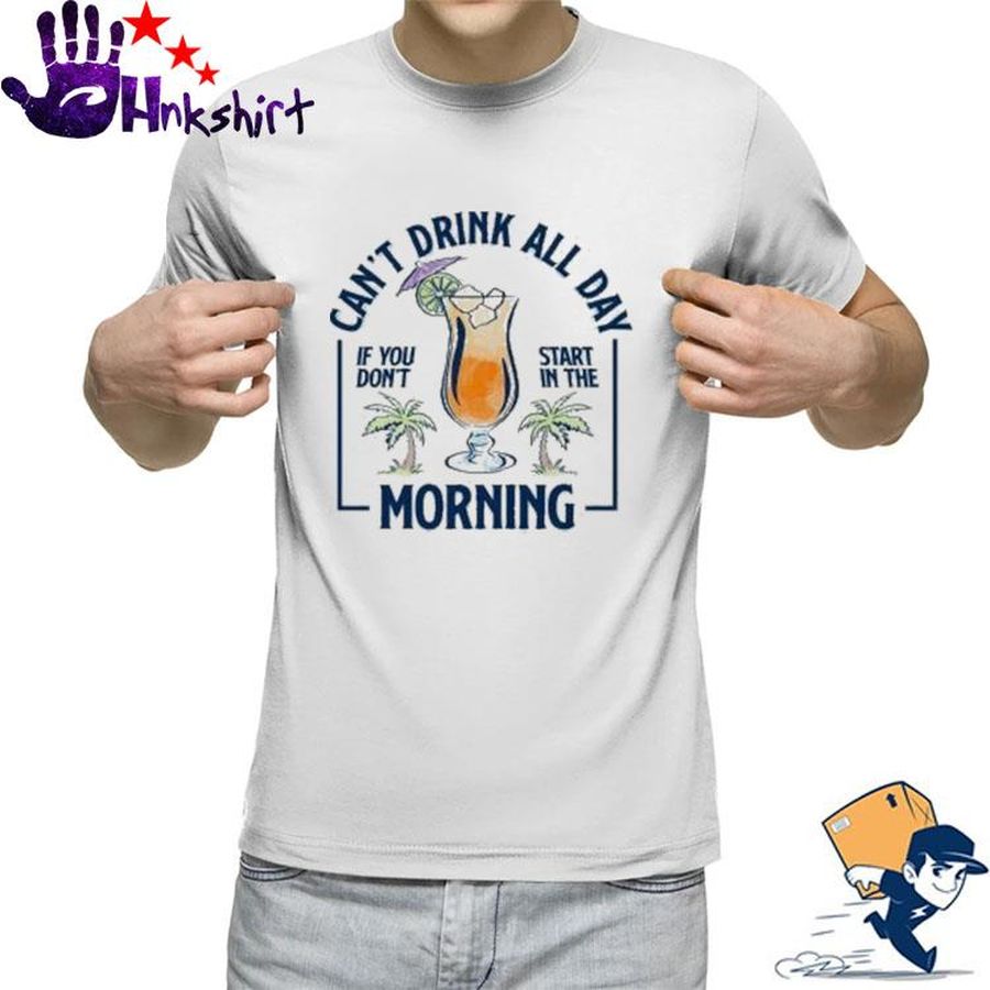 Can't Drink all day if You don't start in the Morning shirt