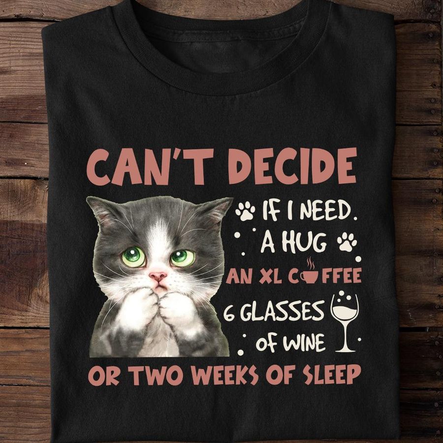 Can't Decide If I Need A Hug An XL Coffee 6 Glasses Of Wine Or Two Weeks Of Sleep Shirt