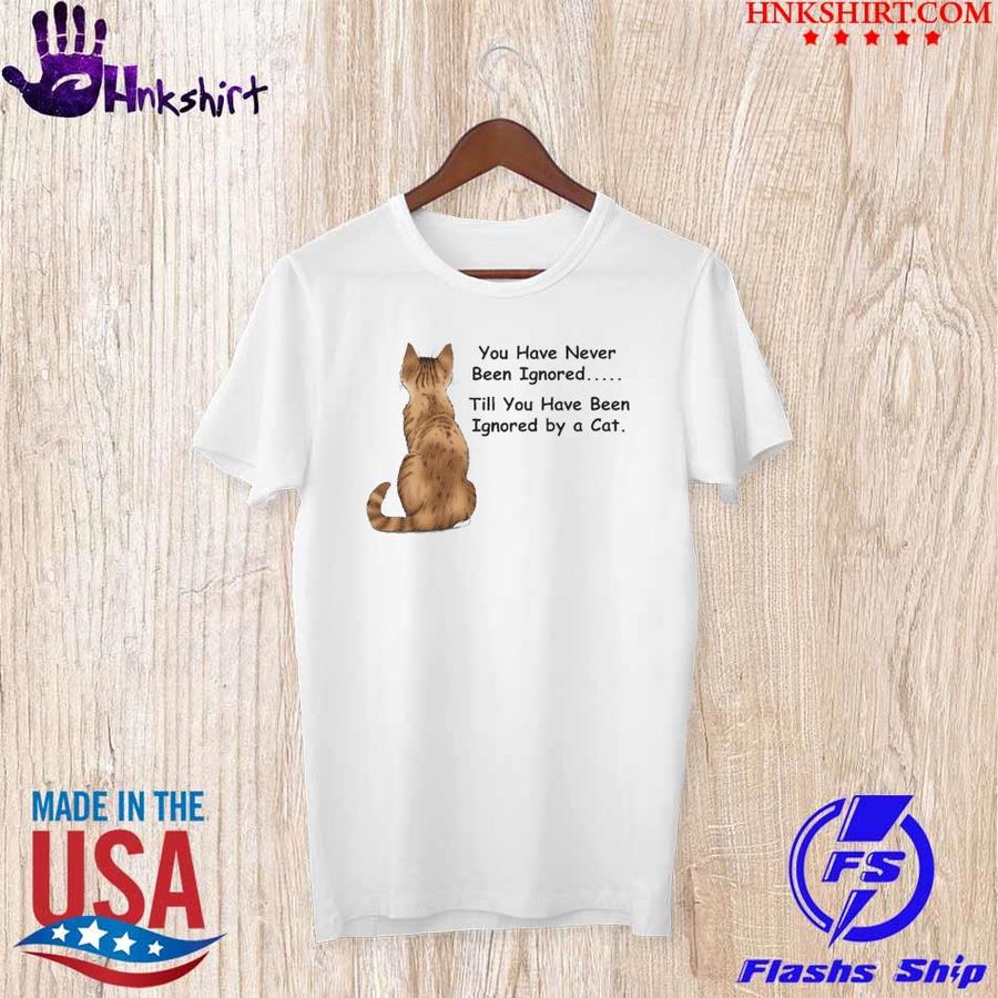 Cat you have never been ignored till you have been ignored bay a cat shirt