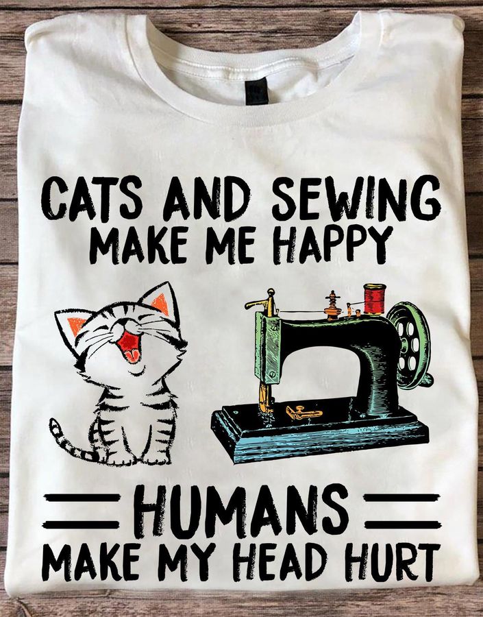 Cats And Sewing Make Me Happy Humans Make My Head Hurt Shirt
