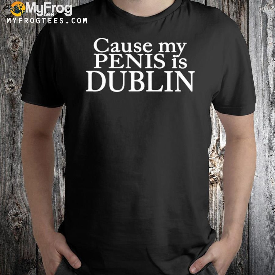 Cause my penis is dublin shirt