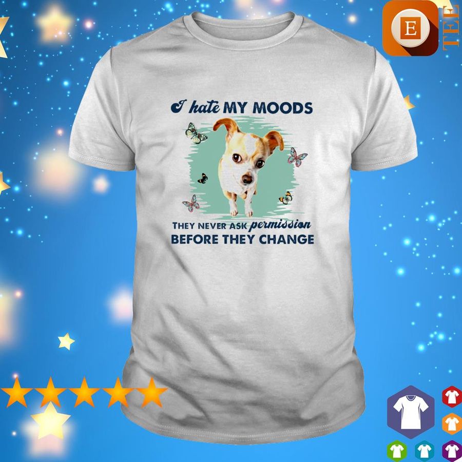 Chihuahua I Hate My Moods They Never Ask Permission Before They Change Shirt