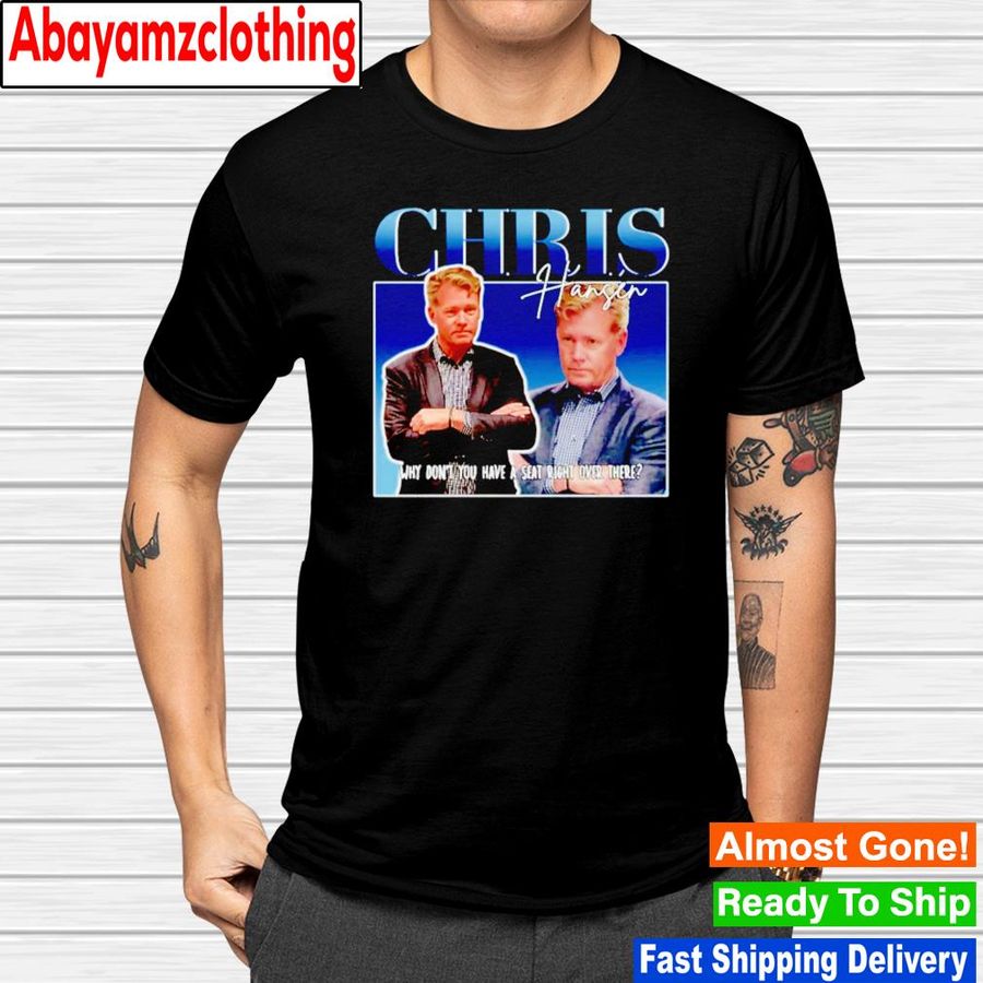 Chris Hansen why don't you have a seat right over there shirt