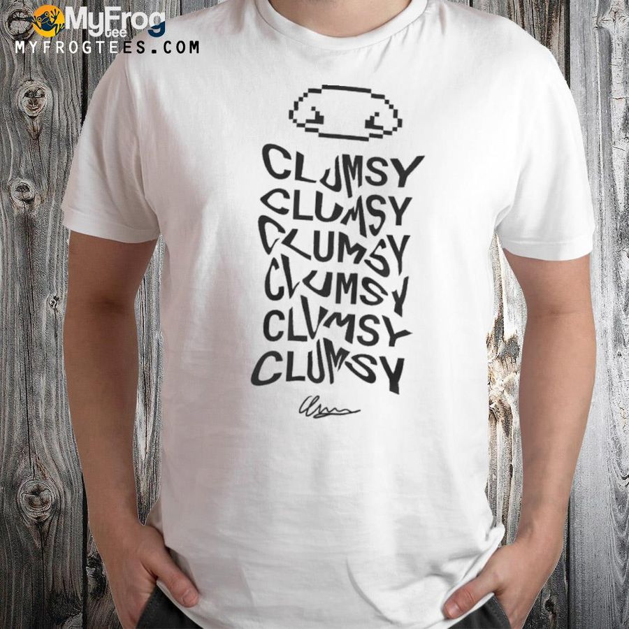 Clumsy clumsy clumsy shirt