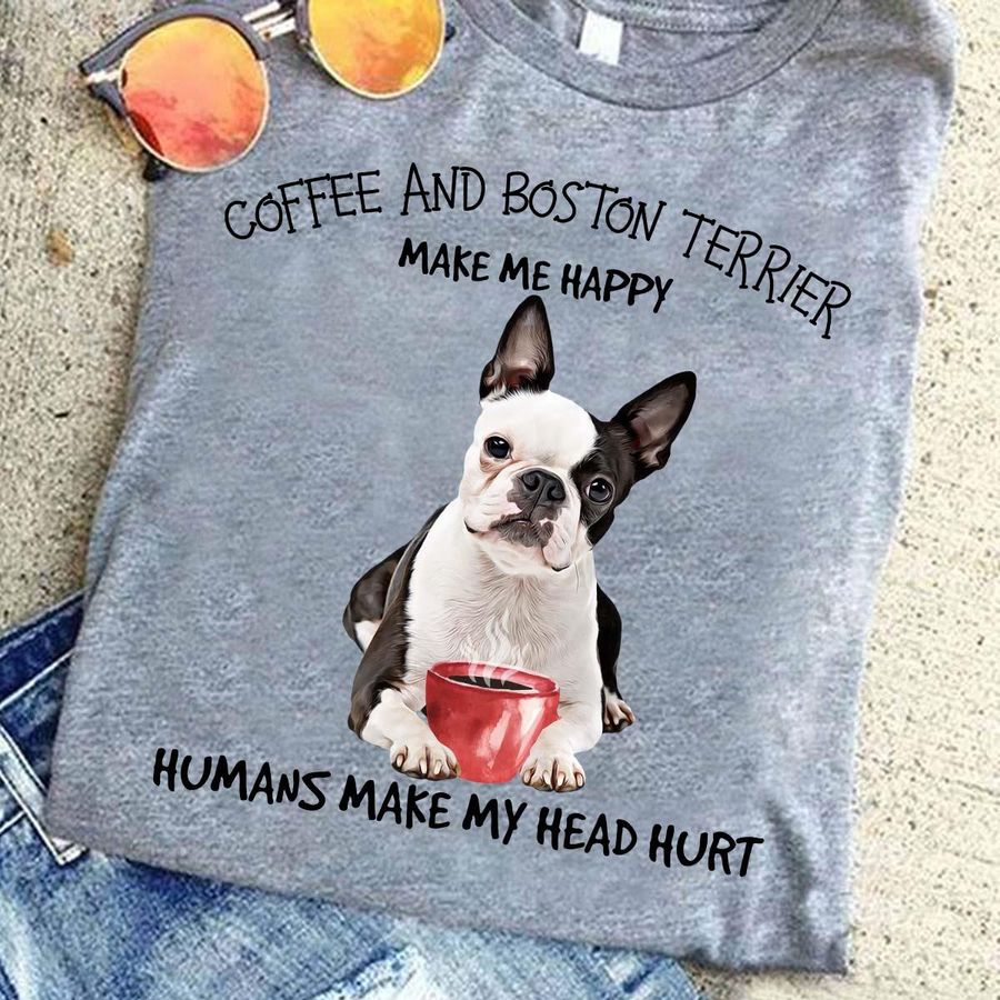 Coffee And Boston Terrier Make Me Happy Humans Make My Head Hurt Shirt