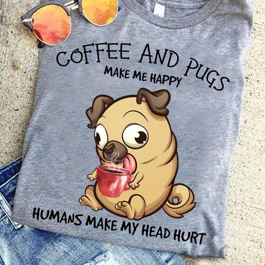 Coffee And Pugs Make Me Happy Humans Make My Head Hurt Shirt