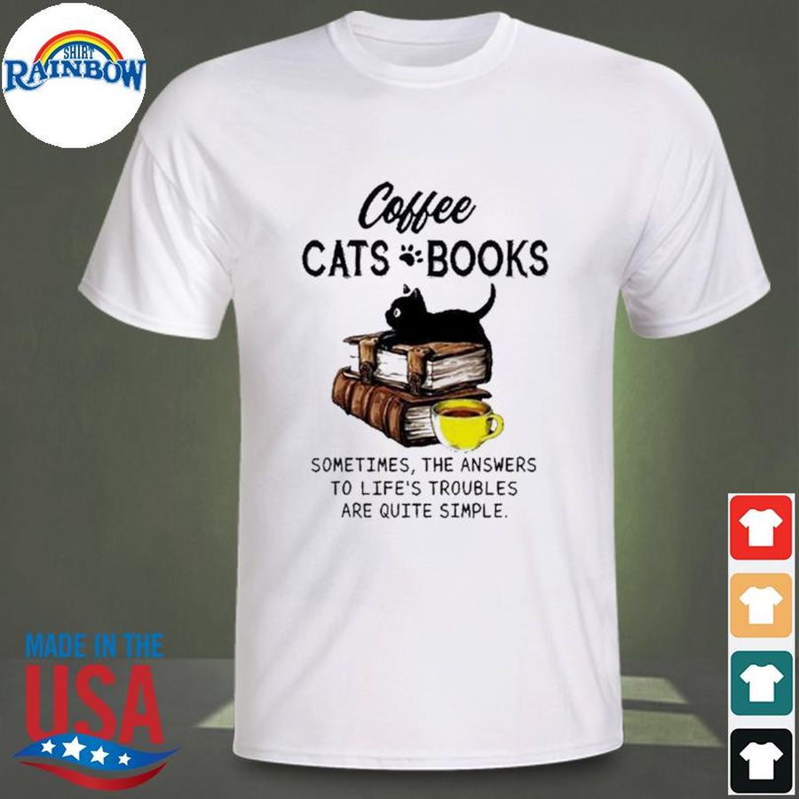 Coffee Cats and Books sometimes the answers to life's troubles are quite simple shirt